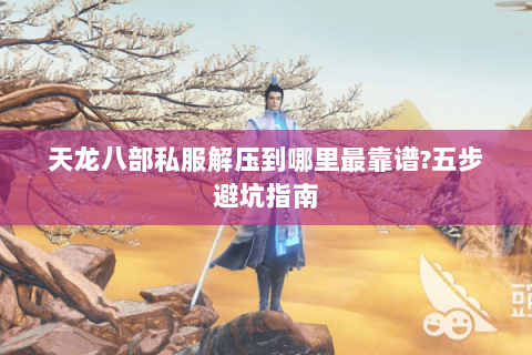 天龙八部私服解压到哪里最靠谱?五步避坑指南
