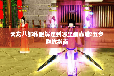 天龙八部私服解压到哪里最靠谱?五步避坑指南
