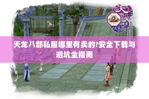 天龙八部私服哪里有卖的?安全下载与避坑全指南
