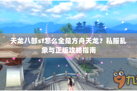 天龙八部sf怎么全是方舟天龙？私服乱象与正版攻略指南
