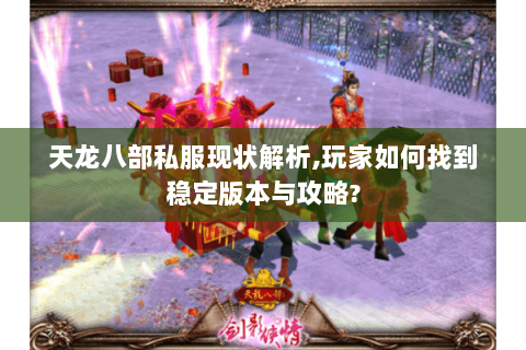 天龙八部私服现状解析,玩家如何找到稳定版本与攻略?