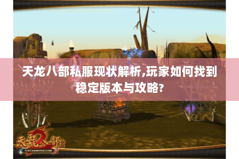 天龙八部私服现状解析,玩家如何找到稳定版本与攻略?