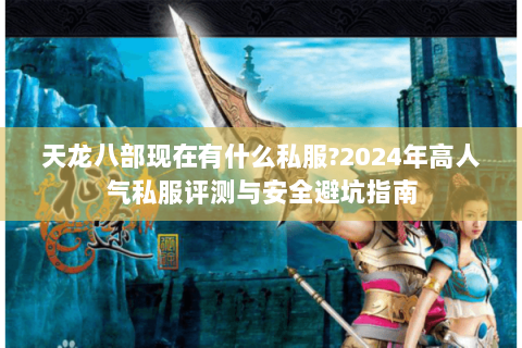 天龙八部现在有什么私服?2024年高人气私服评测与安全避坑指南