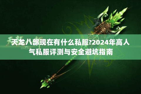 天龙八部现在有什么私服?2024年高人气私服评测与安全避坑指南