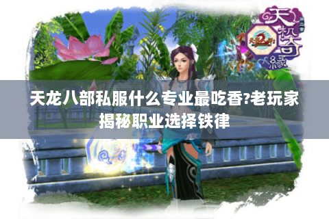 天龙八部私服什么专业最吃香?老玩家揭秘职业选择铁律