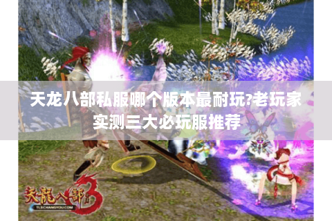 天龙八部私服哪个版本最耐玩?老玩家实测三大必玩服推荐