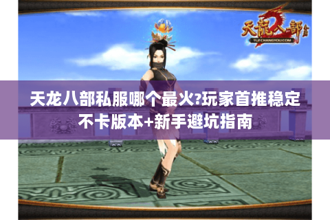 天龙八部私服哪个最火?玩家首推稳定不卡版本+新手避坑指南