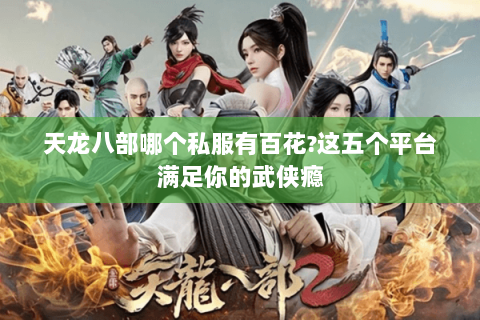 天龙八部哪个私服有百花?这五个平台满足你的武侠瘾
