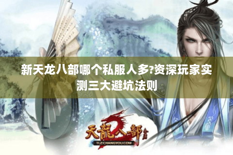 新天龙八部哪个私服人多?资深玩家实测三大避坑法则