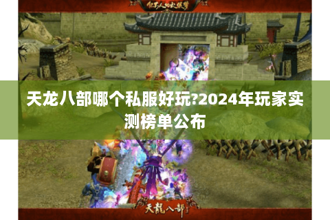 天龙八部哪个私服好玩?2024年玩家实测榜单公布