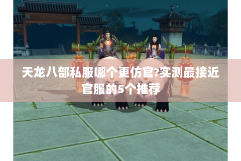 天龙八部私服哪个更仿官?实测最接近官服的5个推荐