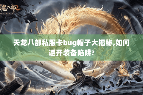 天龙八部私服卡bug帽子大揭秘,如何避开装备陷阱?