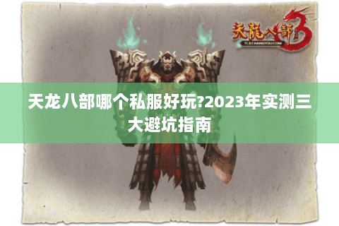 天龙八部哪个私服好玩?2023年实测三大避坑指南