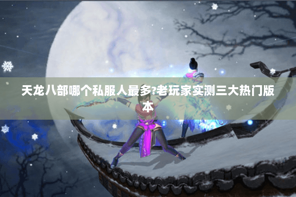 天龙八部哪个私服人最多?老玩家实测三大热门版本