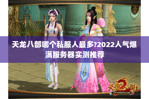 天龙八部哪个私服人最多?2022人气爆满服务器实测推荐
