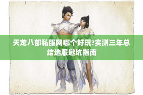 天龙八部私服网哪个好玩?实测三年总结选服避坑指南