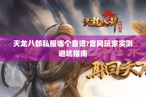 天龙八部私服哪个靠谱?官网玩家实测避坑指南