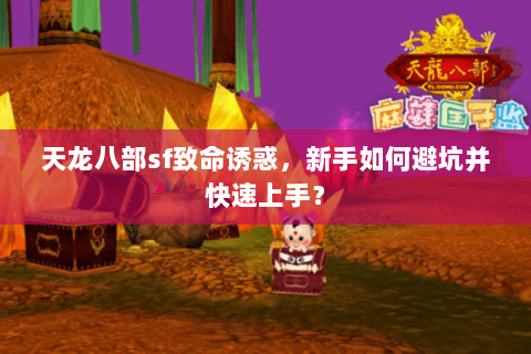 天龙八部sf致命诱惑，新手如何避坑并快速上手？