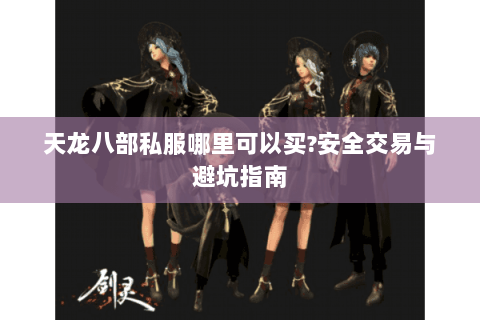 天龙八部私服哪里可以买?安全交易与避坑指南