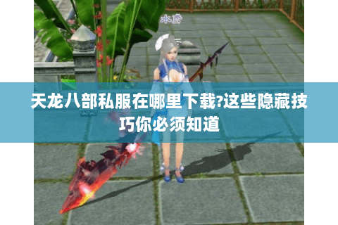 天龙八部私服在哪里下载?这些隐藏技巧你必须知道