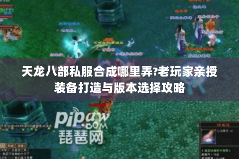 天龙八部私服合成哪里弄?老玩家亲授装备打造与版本选择攻略