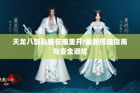 天龙八部私服在哪里开?最新搭建指南与安全避坑