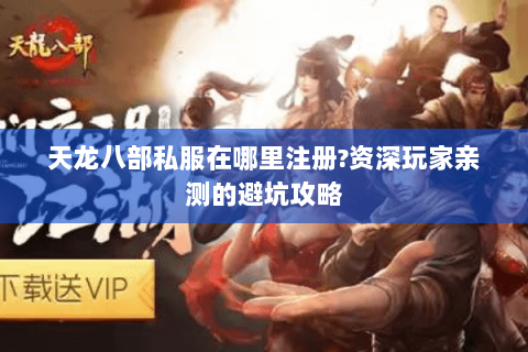 天龙八部私服在哪里注册?资深玩家亲测的避坑攻略