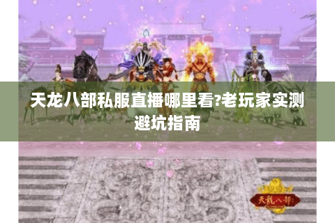 天龙八部私服直播哪里看?老玩家实测避坑指南
