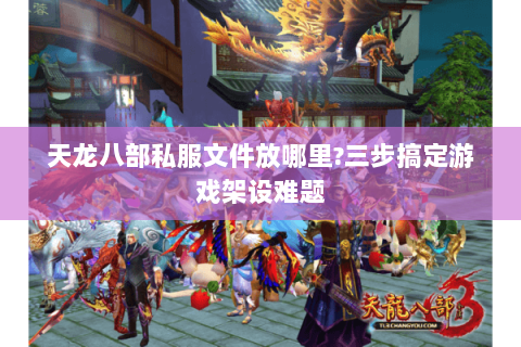 天龙八部私服文件放哪里?三步搞定游戏架设难题
