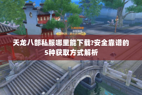 天龙八部私服哪里能下载?安全靠谱的5种获取方式解析