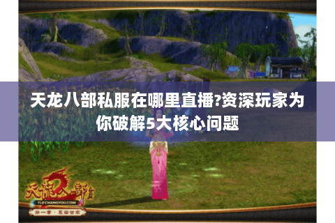 天龙八部私服在哪里直播?资深玩家为你破解5大核心问题