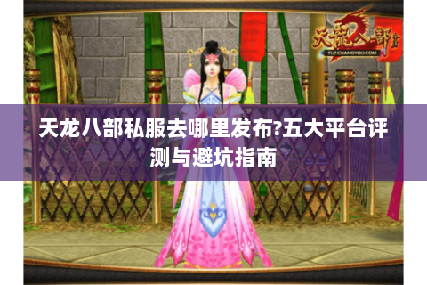 天龙八部私服去哪里发布?五大平台评测与避坑指南
