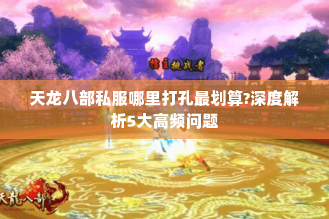 天龙八部私服哪里打孔最划算?深度解析5大高频问题