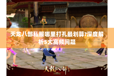 天龙八部私服哪里打孔最划算?深度解析5大高频问题