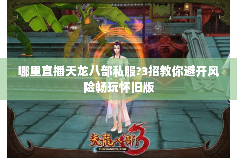 哪里直播天龙八部私服?3招教你避开风险畅玩怀旧版