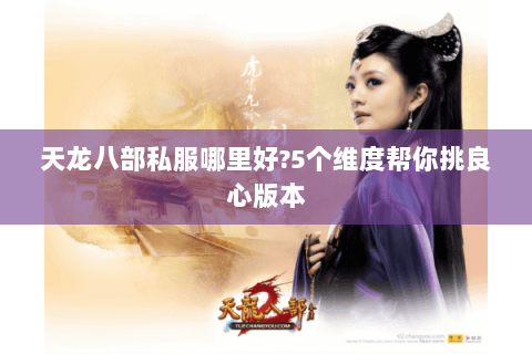天龙八部私服哪里好?5个维度帮你挑良心版本