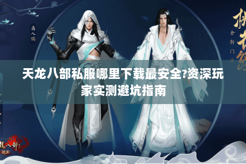 天龙八部私服哪里下载最安全?资深玩家实测避坑指南