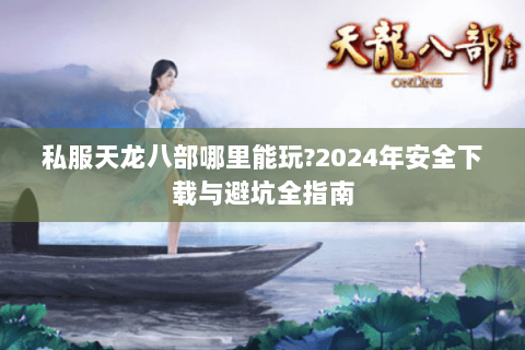 私服天龙八部哪里能玩?2024年安全下载与避坑全指南