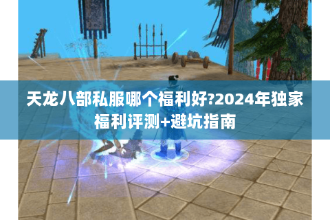 天龙八部私服哪个福利好?2024年独家福利评测+避坑指南