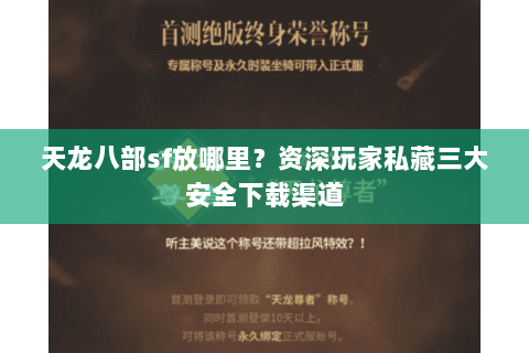 天龙八部sf放哪里？资深玩家私藏三大安全下载渠道