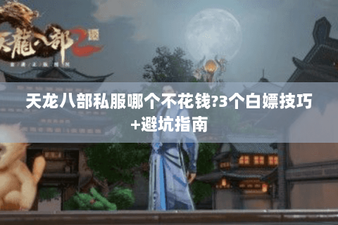 天龙八部私服哪个不花钱?3个白嫖技巧+避坑指南