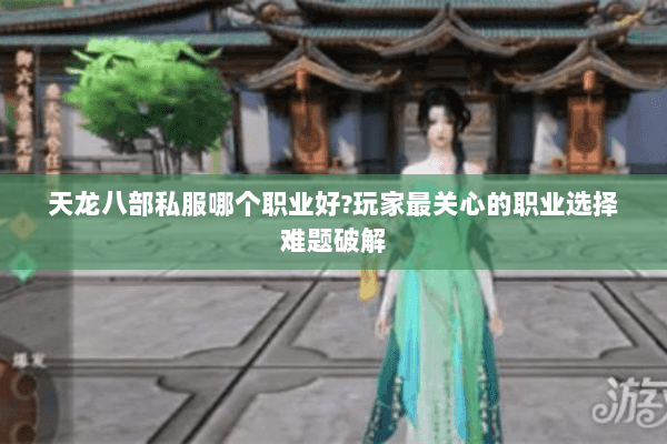 天龙八部私服哪个职业好?玩家最关心的职业选择难题破解