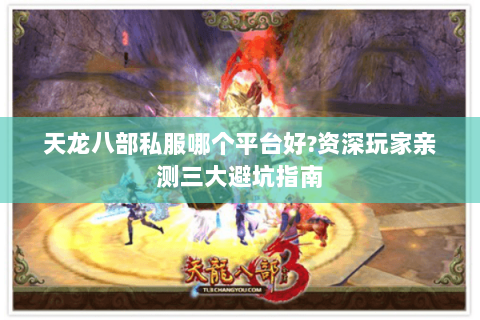 天龙八部私服哪个平台好?资深玩家亲测三大避坑指南