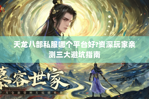 天龙八部私服哪个平台好?资深玩家亲测三大避坑指南