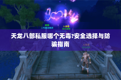 天龙八部私服哪个无毒?安全选择与防骗指南