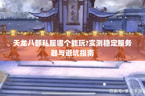 天龙八部私服哪个能玩?实测稳定服务器与避坑指南