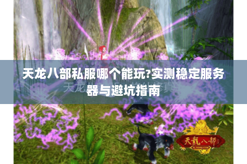 天龙八部私服哪个能玩?实测稳定服务器与避坑指南