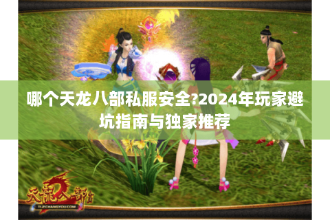 哪个天龙八部私服安全?2024年玩家避坑指南与独家推荐