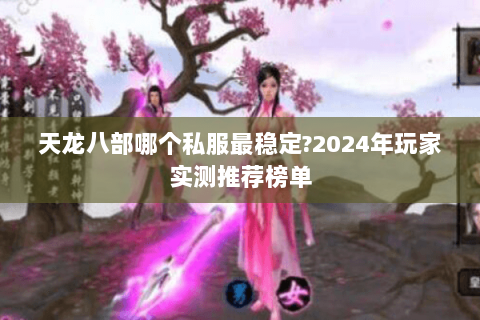 天龙八部哪个私服最稳定?2024年玩家实测推荐榜单