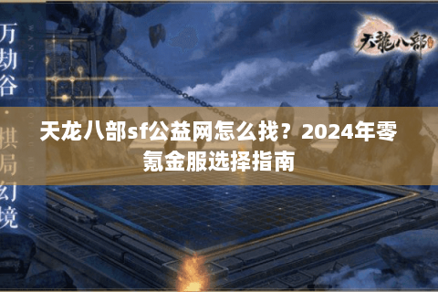 天龙八部sf公益网怎么找？2024年零氪金服选择指南